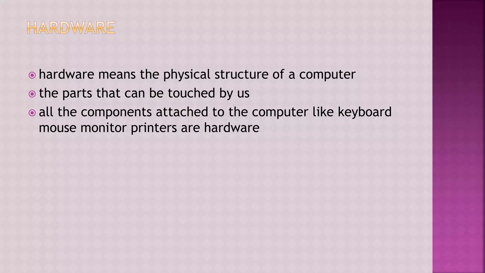 hardware means the physical structure of a computer
 the parts that can be touched by us
 all the components attached to the computer like keyboard
mouse monitor printers are hardware
 