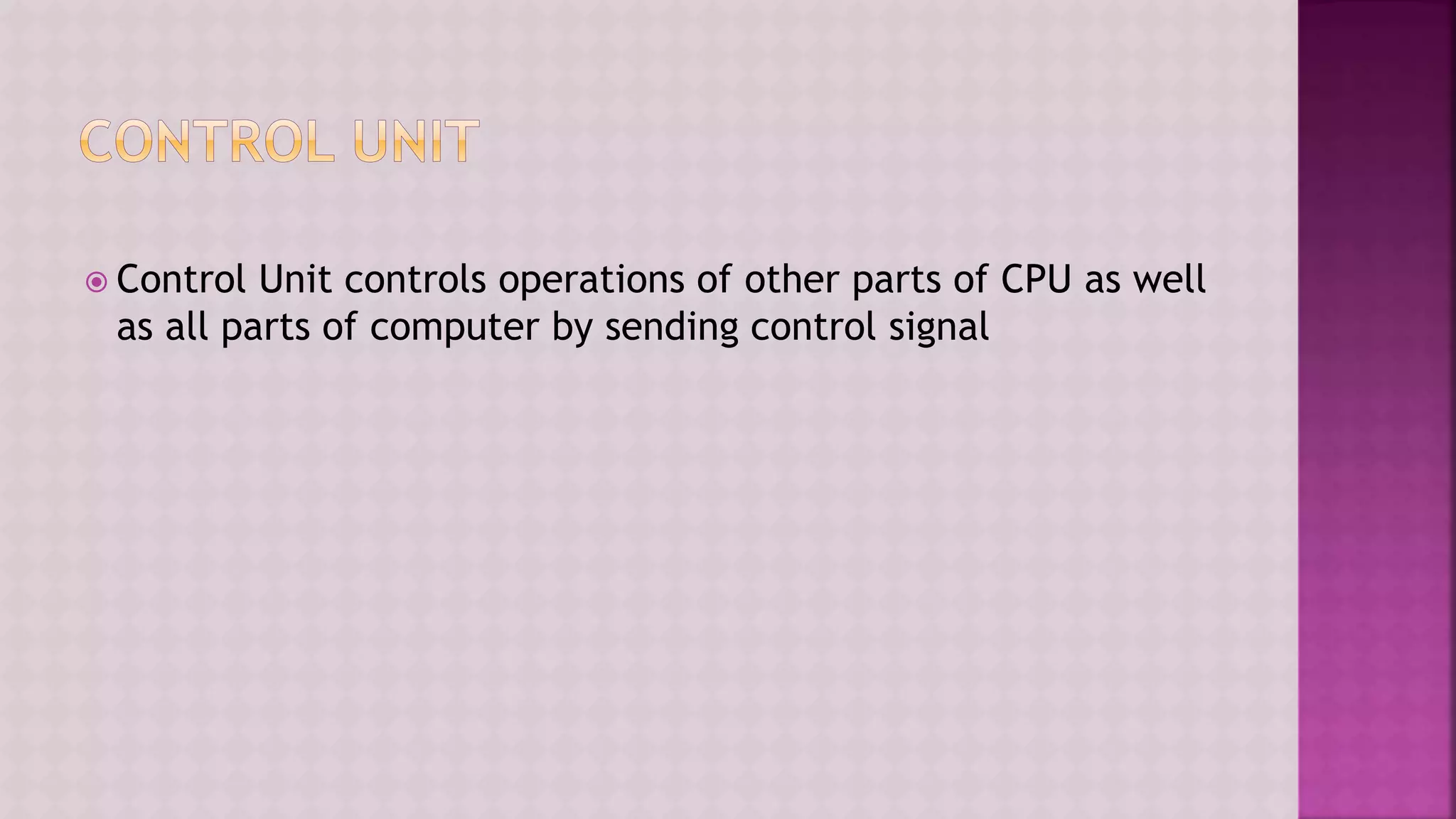  Control Unit controls operations of other parts of CPU as well
as all parts of computer by sending control signal
 