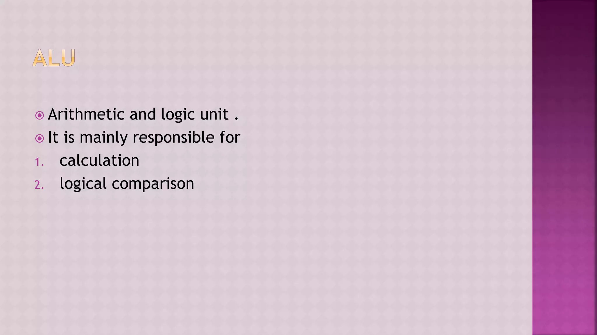  Arithmetic and logic unit .
 It is mainly responsible for
1. calculation
2. logical comparison
 
