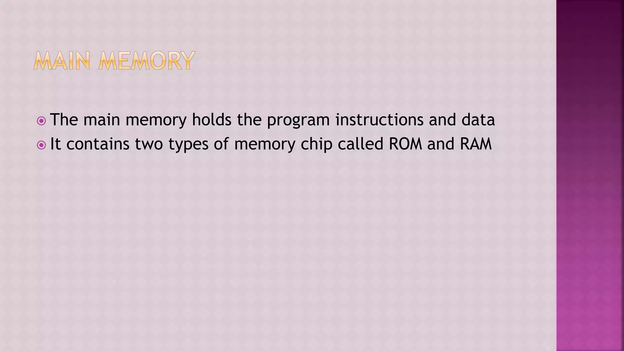  The main memory holds the program instructions and data
 It contains two types of memory chip called ROM and RAM
 