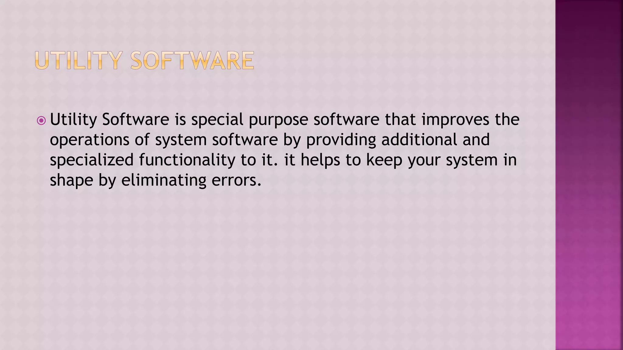  Utility Software is special purpose software that improves the
operations of system software by providing additional and
specialized functionality to it. it helps to keep your system in
shape by eliminating errors.
 
