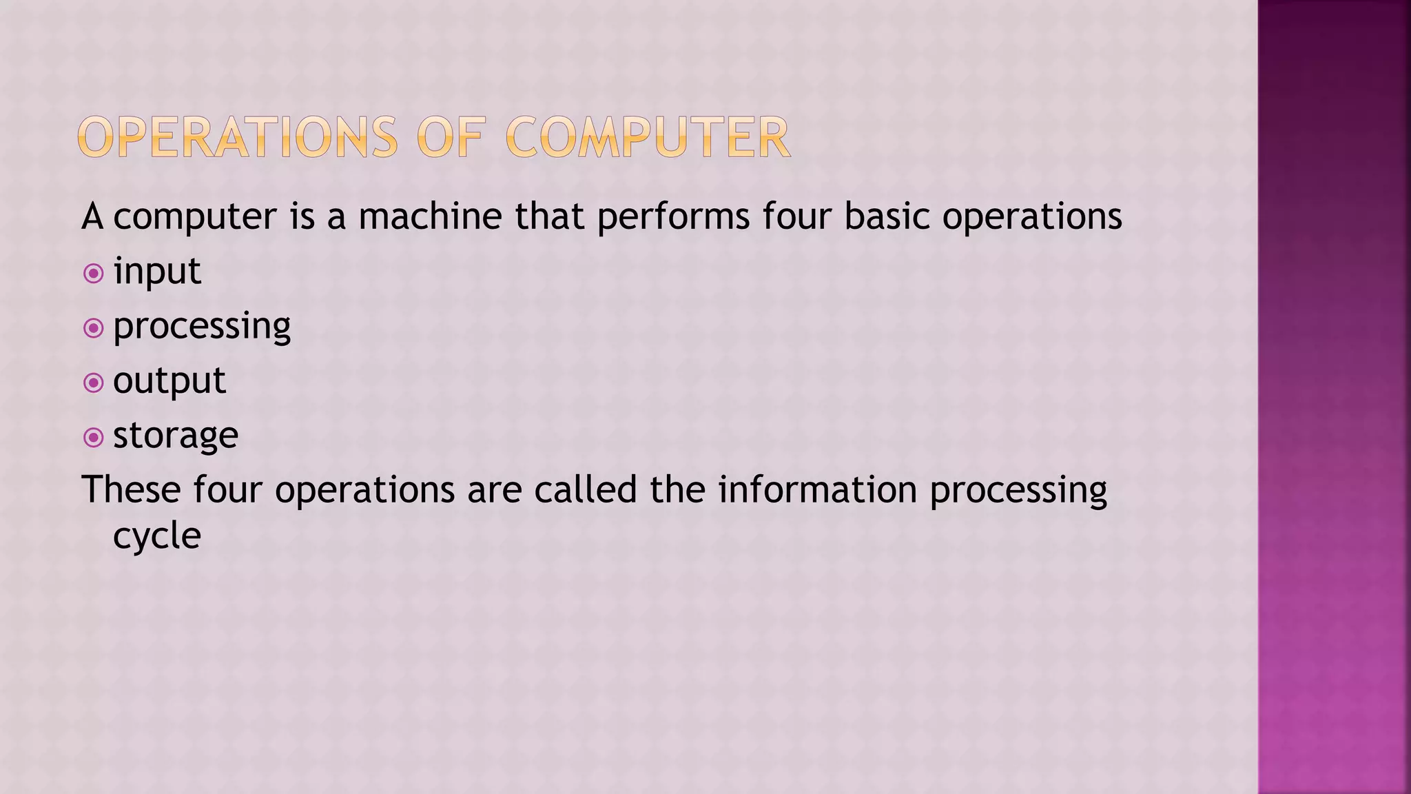 A computer is a machine that performs four basic operations
 input
 processing
 output
 storage
These four operations are called the information processing
cycle
 