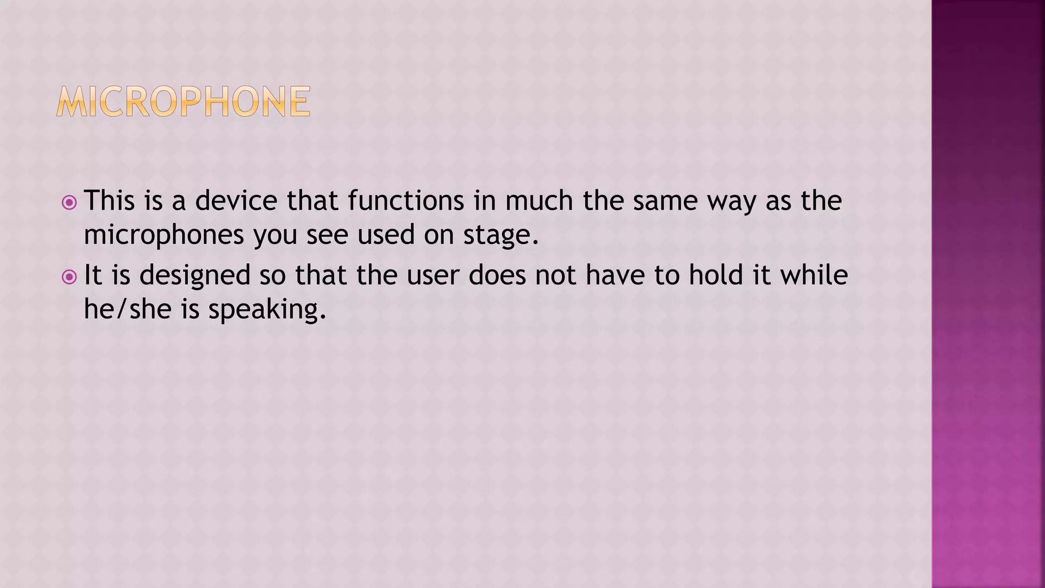  This is a device that functions in much the same way as the
microphones you see used on stage.
 It is designed so that the user does not have to hold it while
he/she is speaking.
 