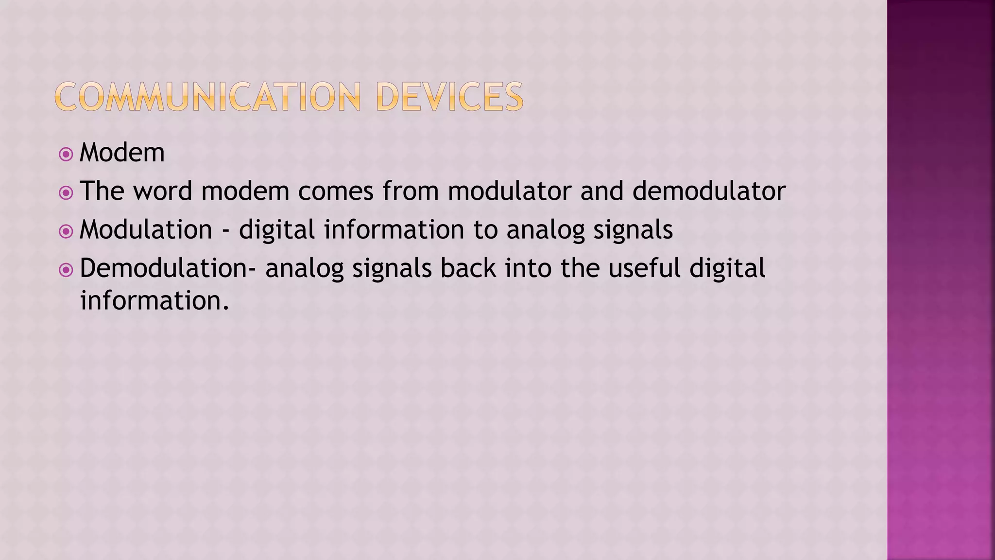  Modem
 The word modem comes from modulator and demodulator
 Modulation - digital information to analog signals
 Demodulation- analog signals back into the useful digital
information.
 