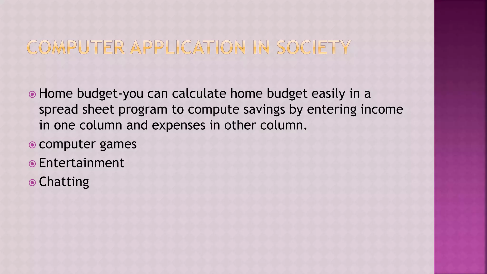  Home budget-you can calculate home budget easily in a
spread sheet program to compute savings by entering income
in one column and expenses in other column.
 computer games
 Entertainment
 Chatting
 