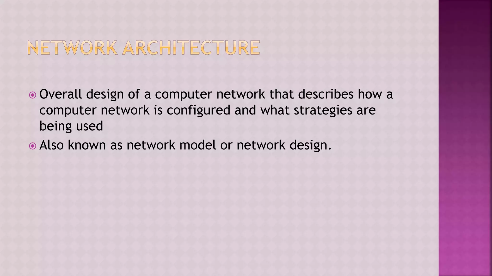  Overall design of a computer network that describes how a
computer network is configured and what strategies are
being used
 Also known as network model or network design.
 