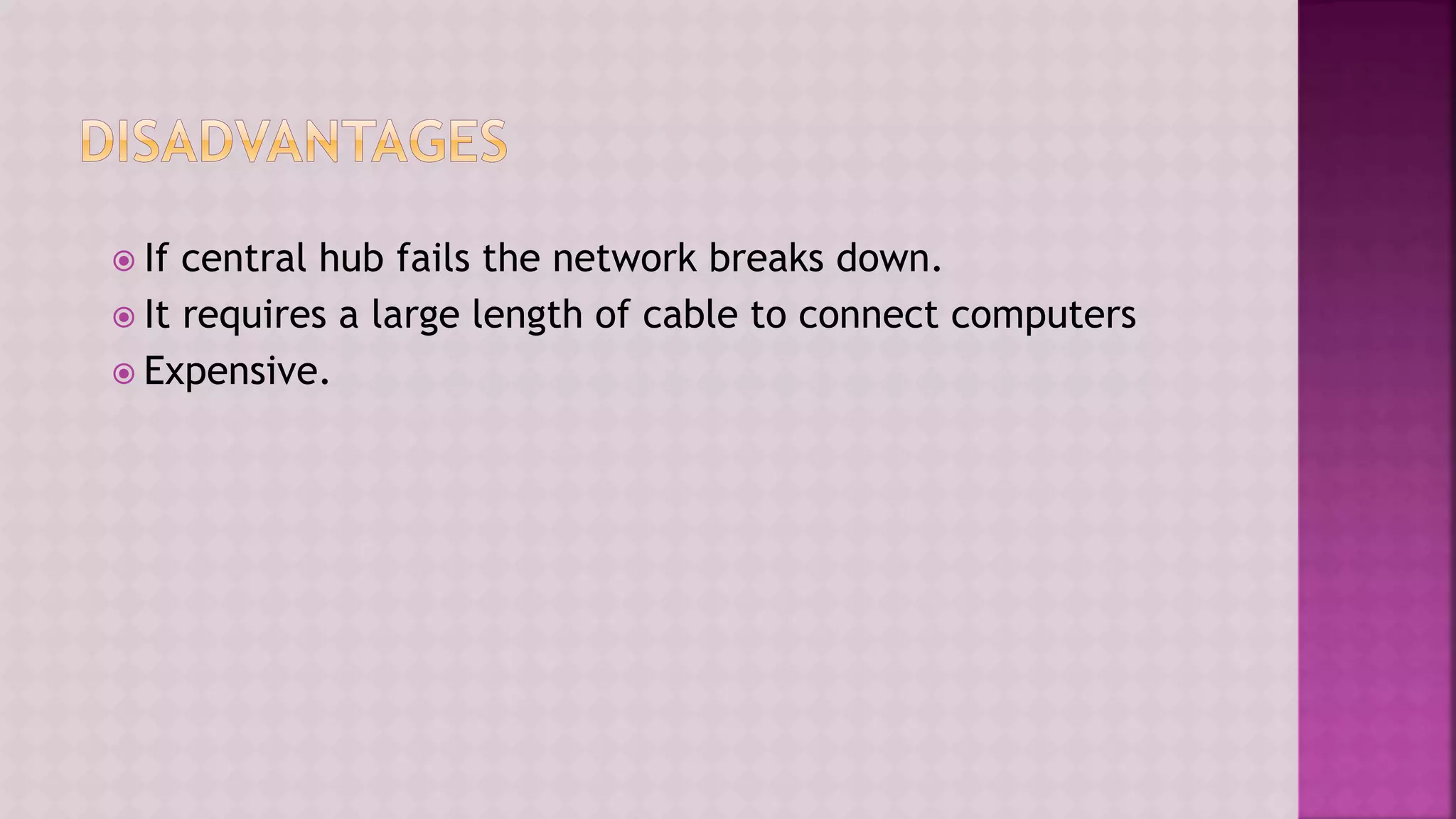  If central hub fails the network breaks down.
 It requires a large length of cable to connect computers
 Expensive.
 
