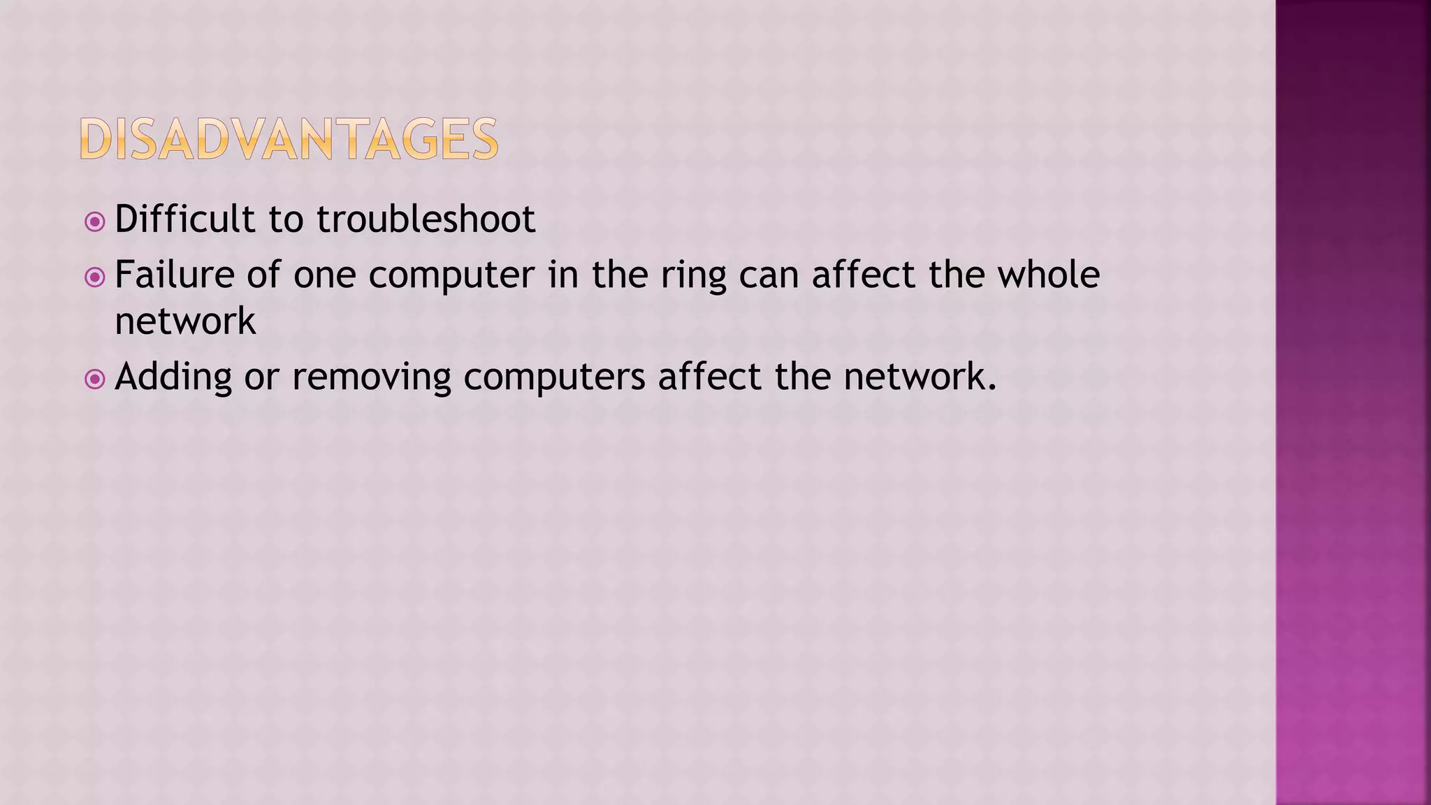  Difficult to troubleshoot
 Failure of one computer in the ring can affect the whole
network
 Adding or removing computers affect the network.
 