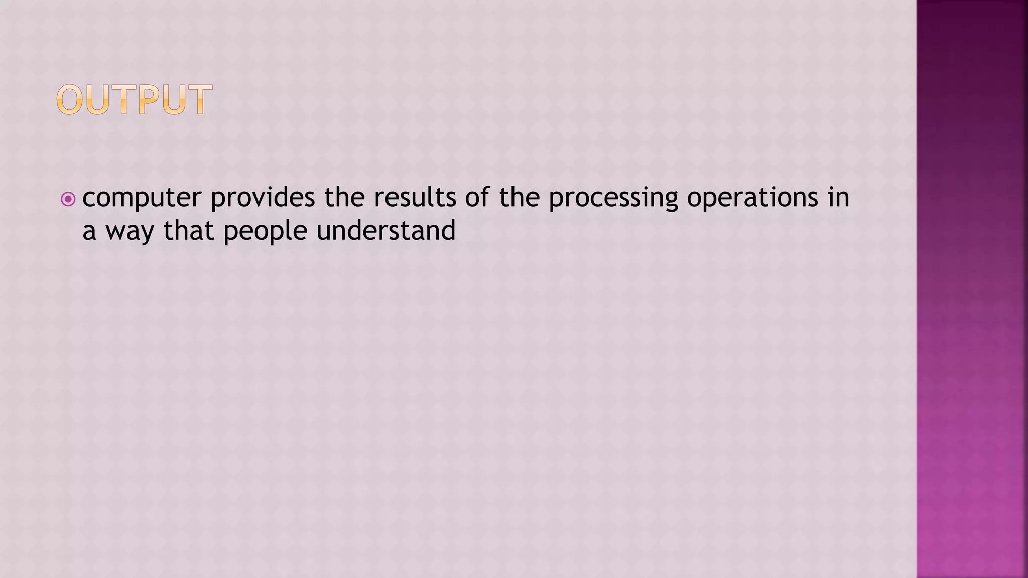  computer provides the results of the processing operations in
a way that people understand
 