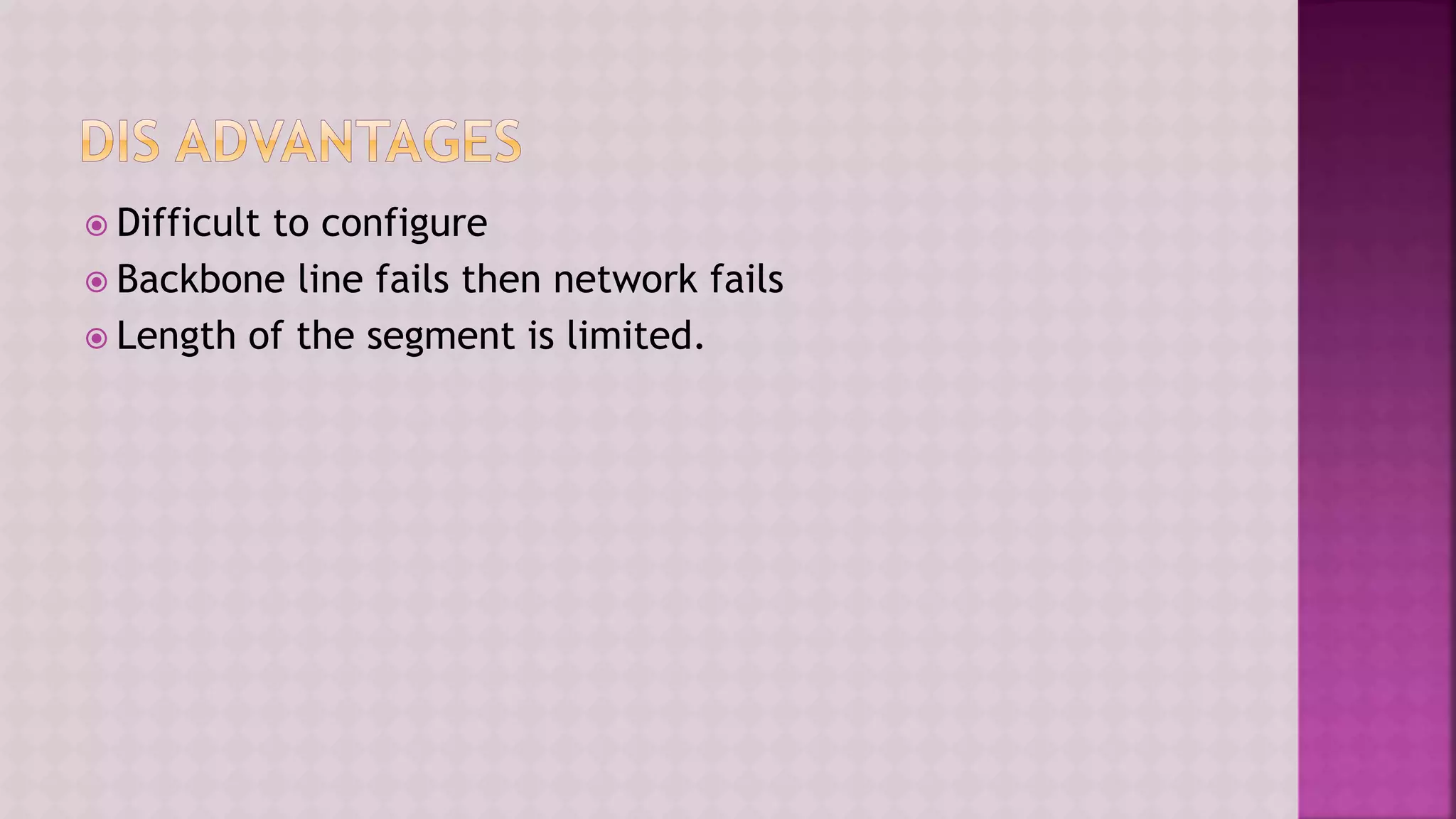  Difficult to configure
 Backbone line fails then network fails
 Length of the segment is limited.
 