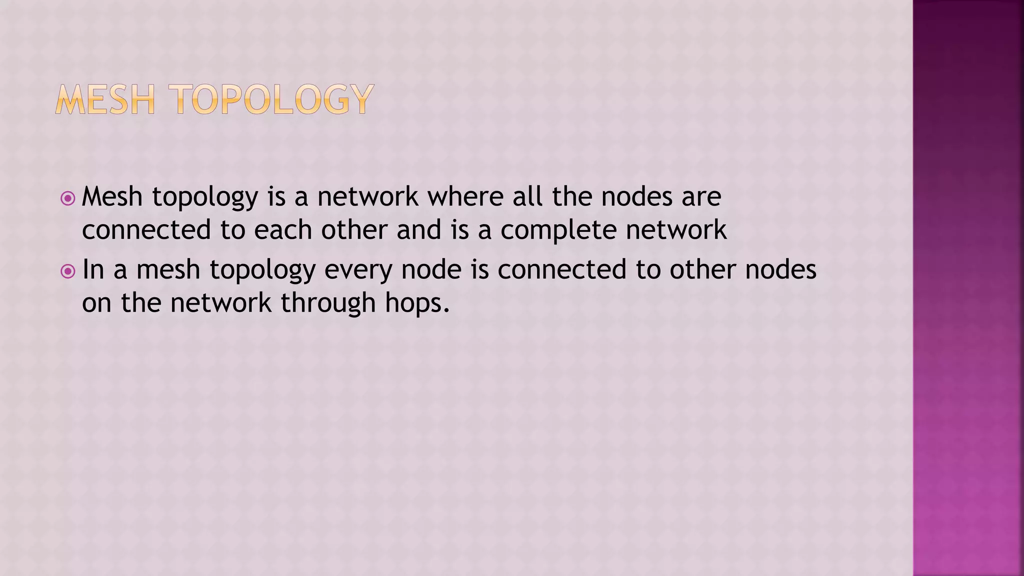  Mesh topology is a network where all the nodes are
connected to each other and is a complete network
 In a mesh topology every node is connected to other nodes
on the network through hops.
 