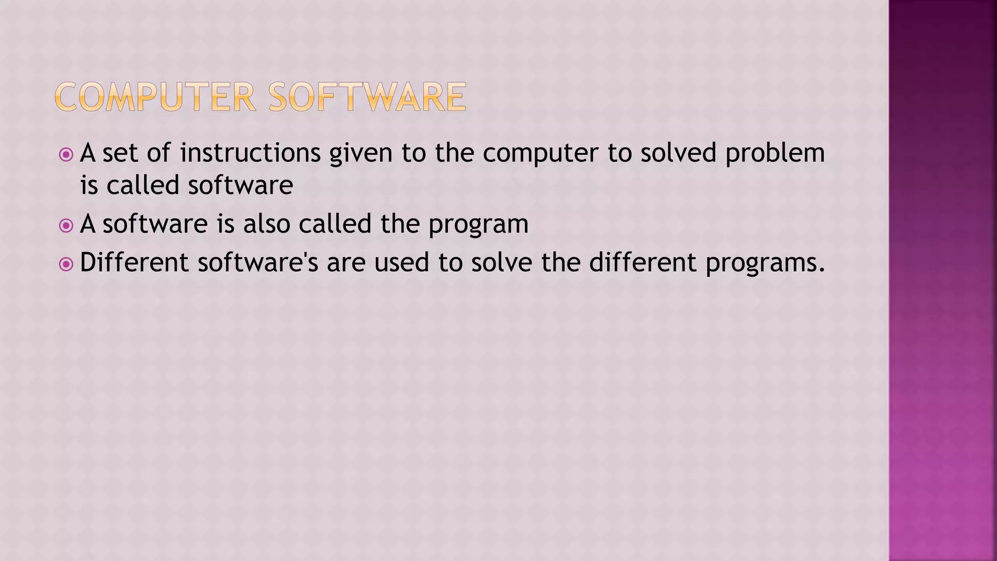  A set of instructions given to the computer to solved problem
is called software
 A software is also called the program
 Different software's are used to solve the different programs.
 