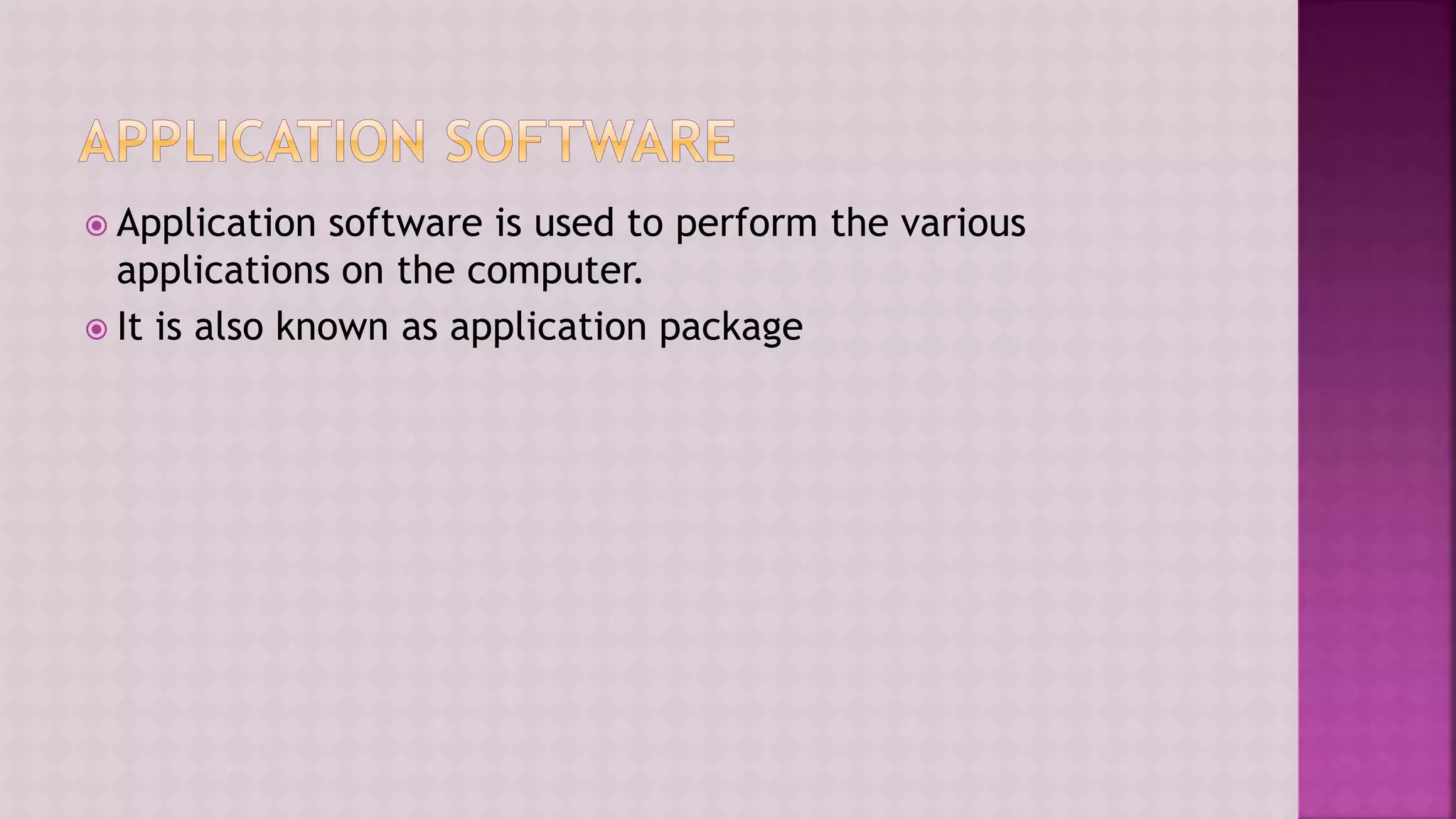  Application software is used to perform the various
applications on the computer.
 It is also known as application package
 