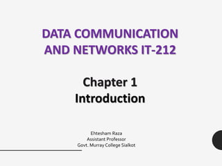 Chapter 1
Introduction
DATA COMMUNICATION
AND NETWORKS IT-212
Ehtesham Raza
Assistant Professor
Govt. Murray College Sialkot
 