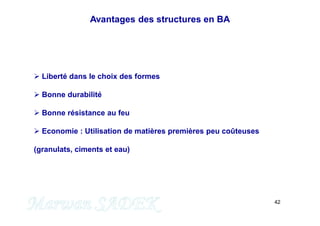 42
 Liberté dans le choix des formes
 Bonne durabilité
 Bonne résistance au feu
 Economie : Utilisation de matières premières peu coûteuses
(granulats, ciments et eau)
Avantages des structures en BA
 