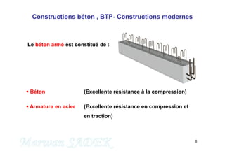 8
Constructions béton , BTP- Constructions modernes
Le béton armé est constitué de :
 Béton (Excellente résistance à la compression)
 Armature en acier (Excellente résistance en compression et
en traction)
M. SADEK
 