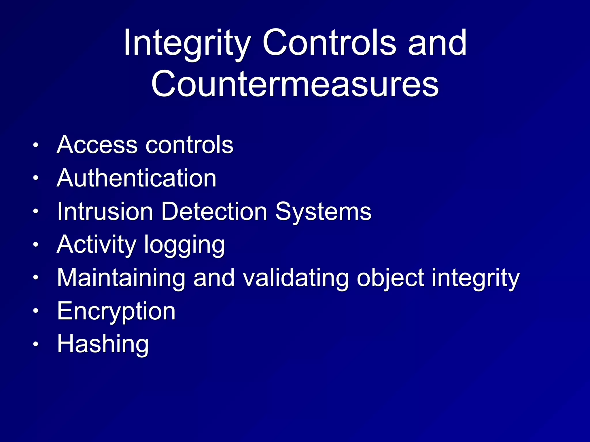 Integrity Controls and
Countermeasures
• Access controls
• Authentication
• Intrusion Detection Systems
• Activity logging
• Maintaining and validating object integrity
• Encryption
• Hashing
 