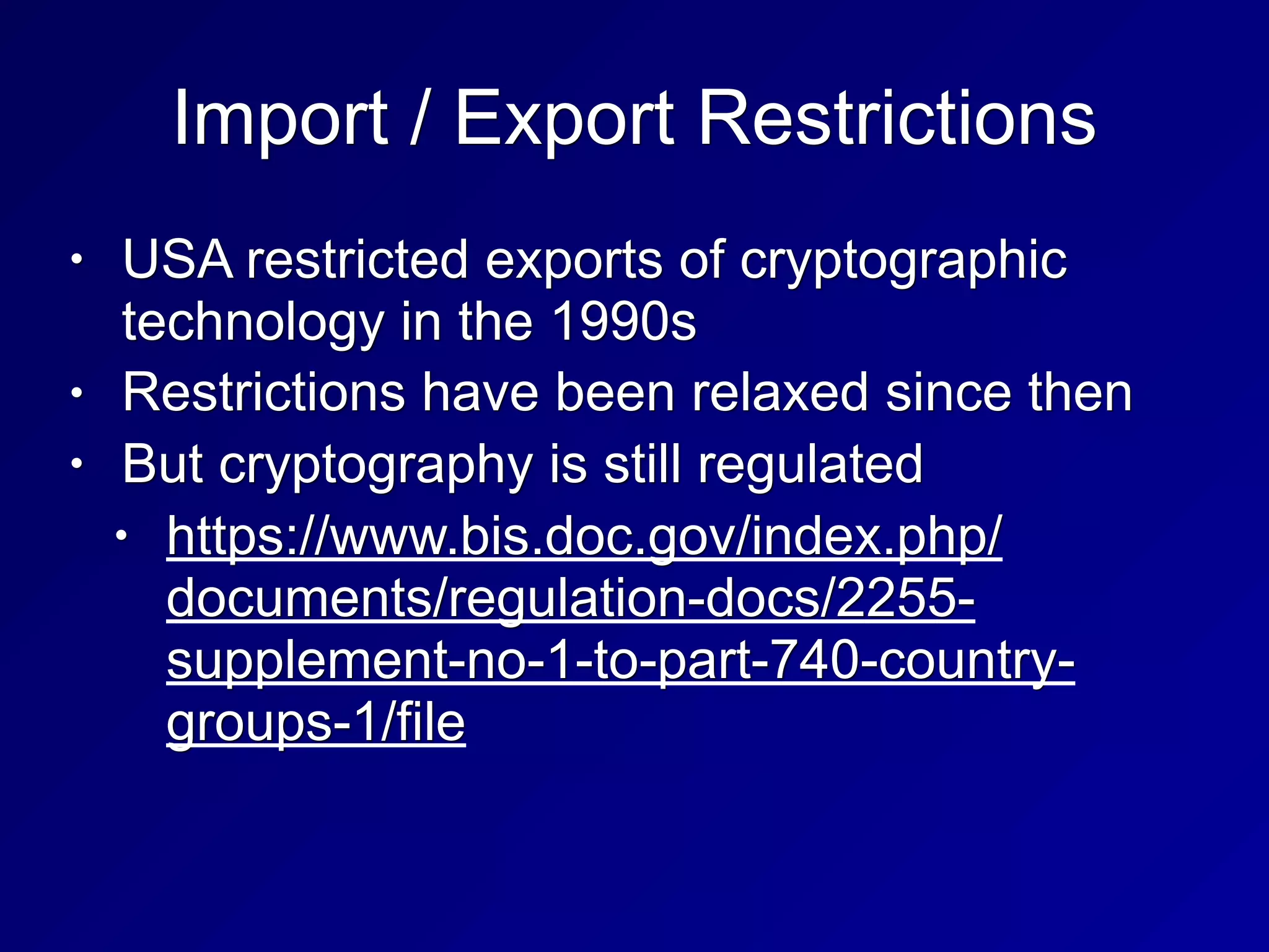 Import / Export Restrictions
• USA restricted exports of cryptographic
technology in the 1990s
• Restrictions have been relaxed since then
• But cryptography is still regulated
• https://www.bis.doc.gov/index.php/
documents/regulation-docs/2255-
supplement-no-1-to-part-740-country-
groups-1/file
 