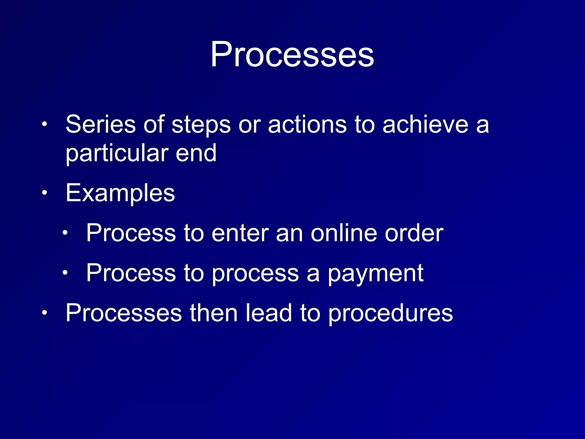 Processes
• Series of steps or actions to achieve a
particular end
• Examples
• Process to enter an online order
• Process to process a payment
• Processes then lead to procedures
 