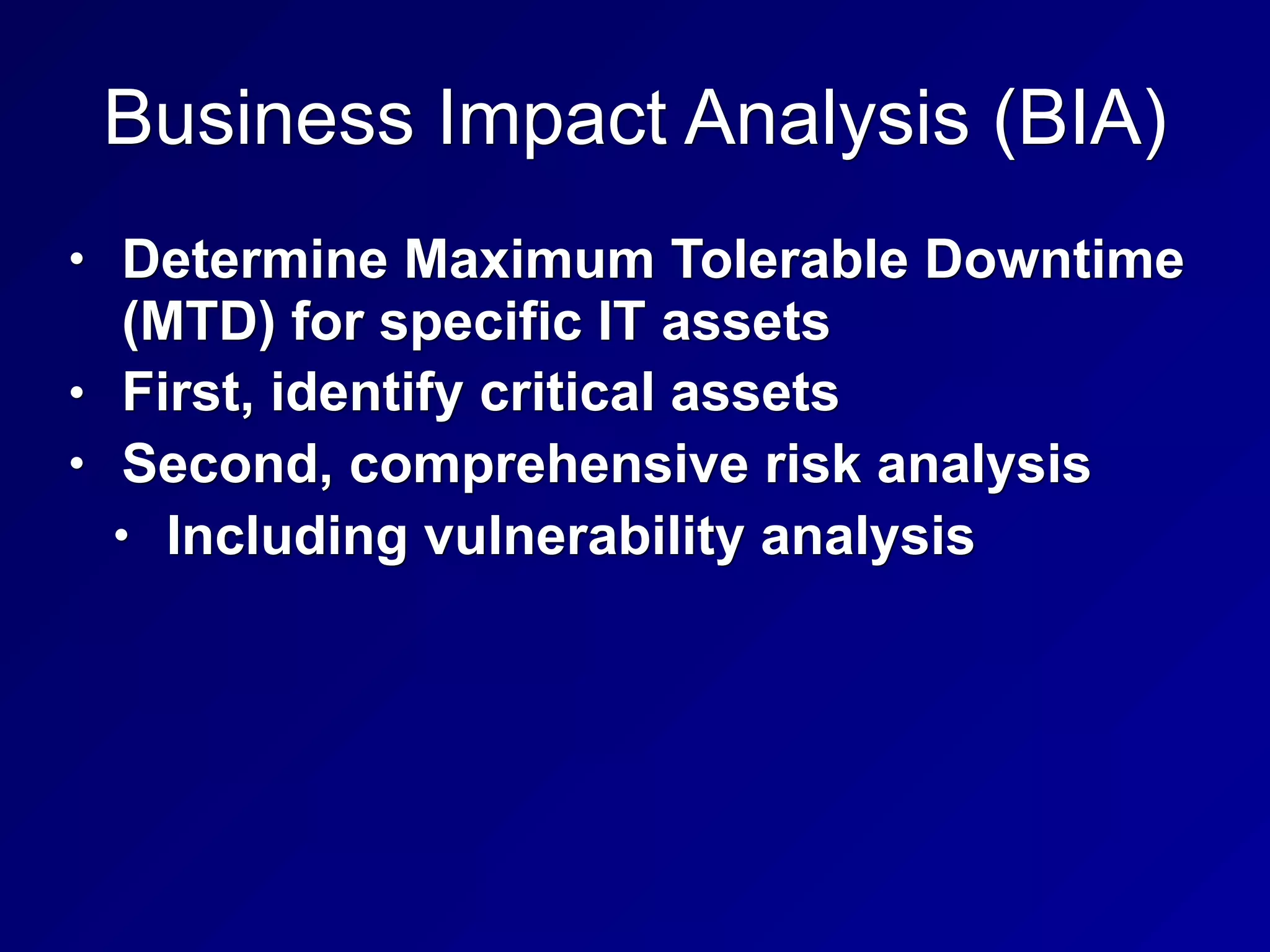 Business Impact Analysis (BIA)
• Determine Maximum Tolerable Downtime
(MTD) for specific IT assets
• First, identify critical assets
• Second, comprehensive risk analysis
• Including vulnerability analysis
 