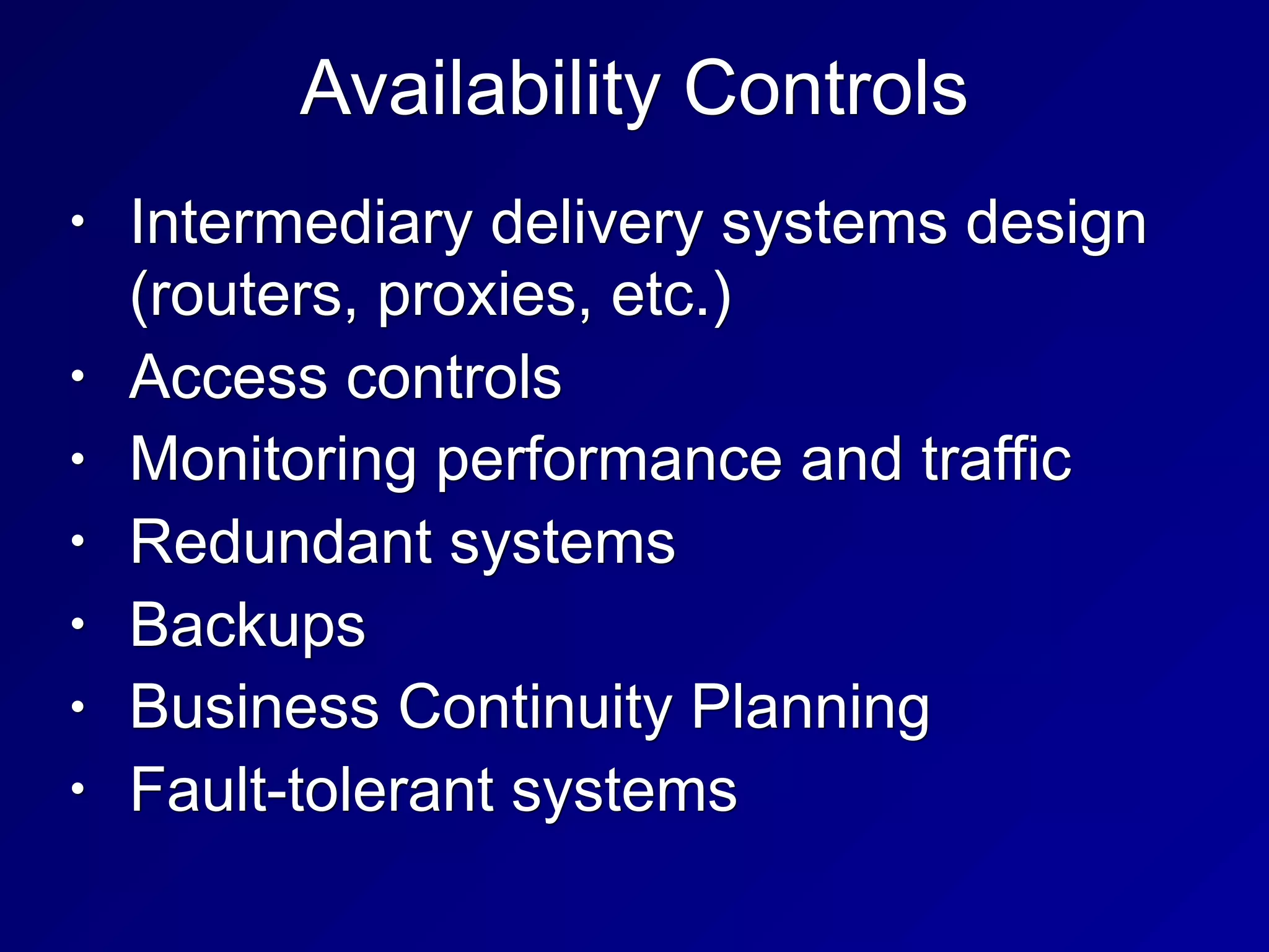 Availability Controls
• Intermediary delivery systems design
(routers, proxies, etc.)
• Access controls
• Monitoring performance and traffic
• Redundant systems
• Backups
• Business Continuity Planning
• Fault-tolerant systems
 