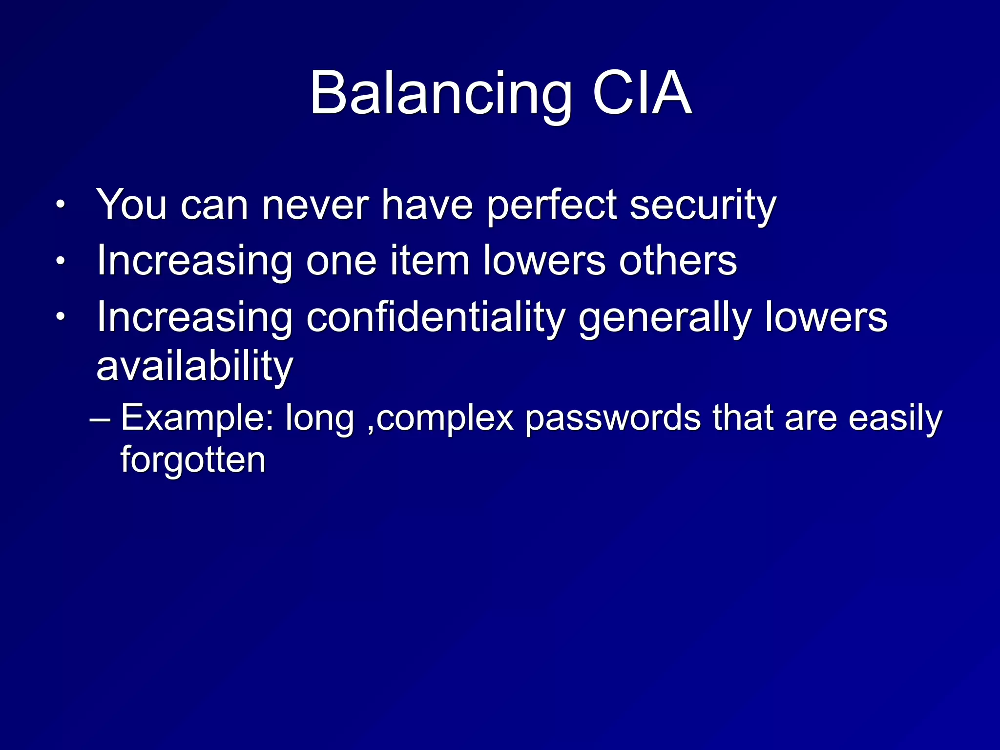 Balancing CIA
• You can never have perfect security
• Increasing one item lowers others
• Increasing confidentiality generally lowers
availability
– Example: long ,complex passwords that are easily
forgotten
 