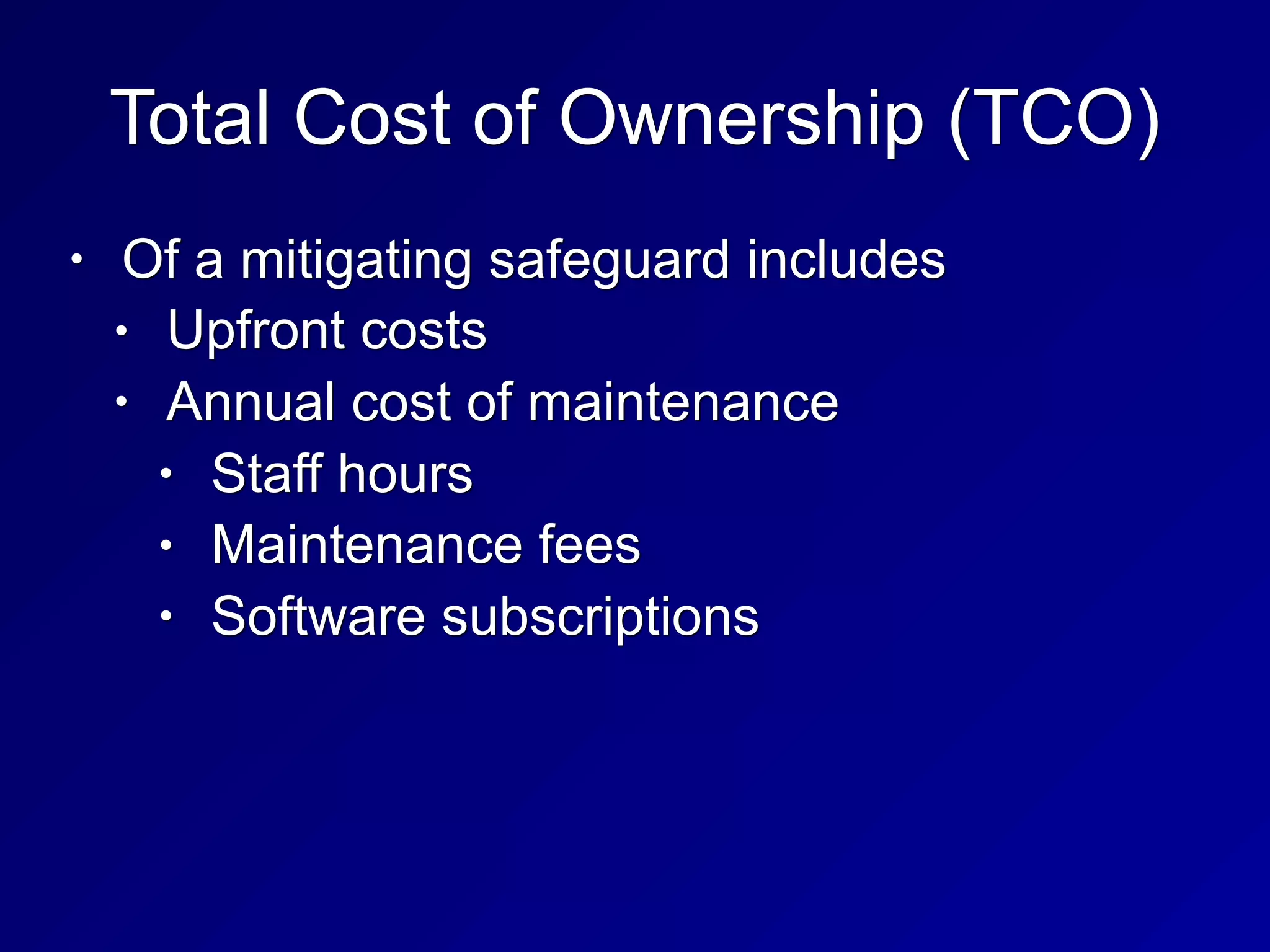 Total Cost of Ownership (TCO)
• Of a mitigating safeguard includes
• Upfront costs
• Annual cost of maintenance
• Staff hours
• Maintenance fees
• Software subscriptions
 