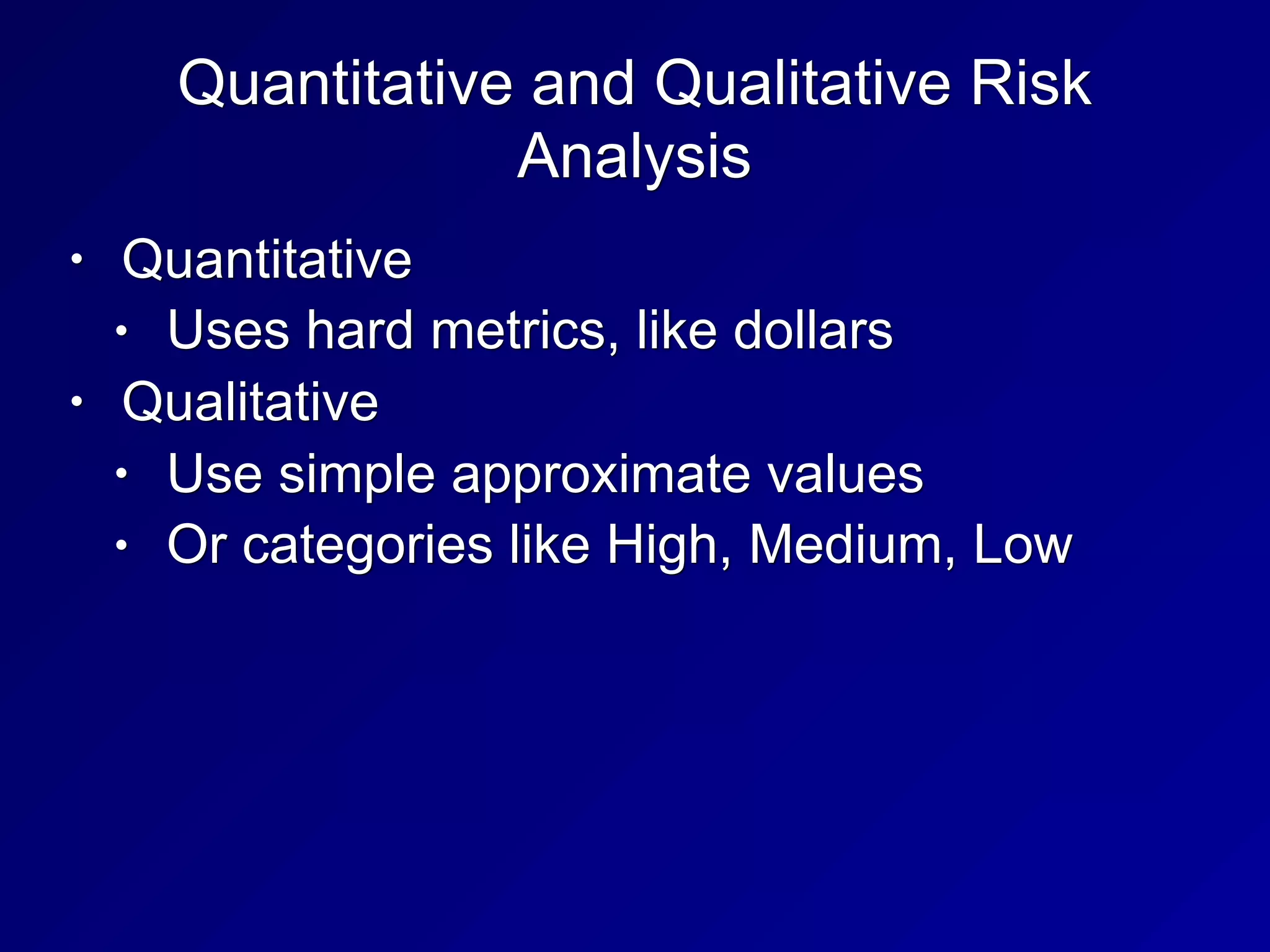 Quantitative and Qualitative Risk
Analysis
• Quantitative
• Uses hard metrics, like dollars
• Qualitative
• Use simple approximate values
• Or categories like High, Medium, Low
 
