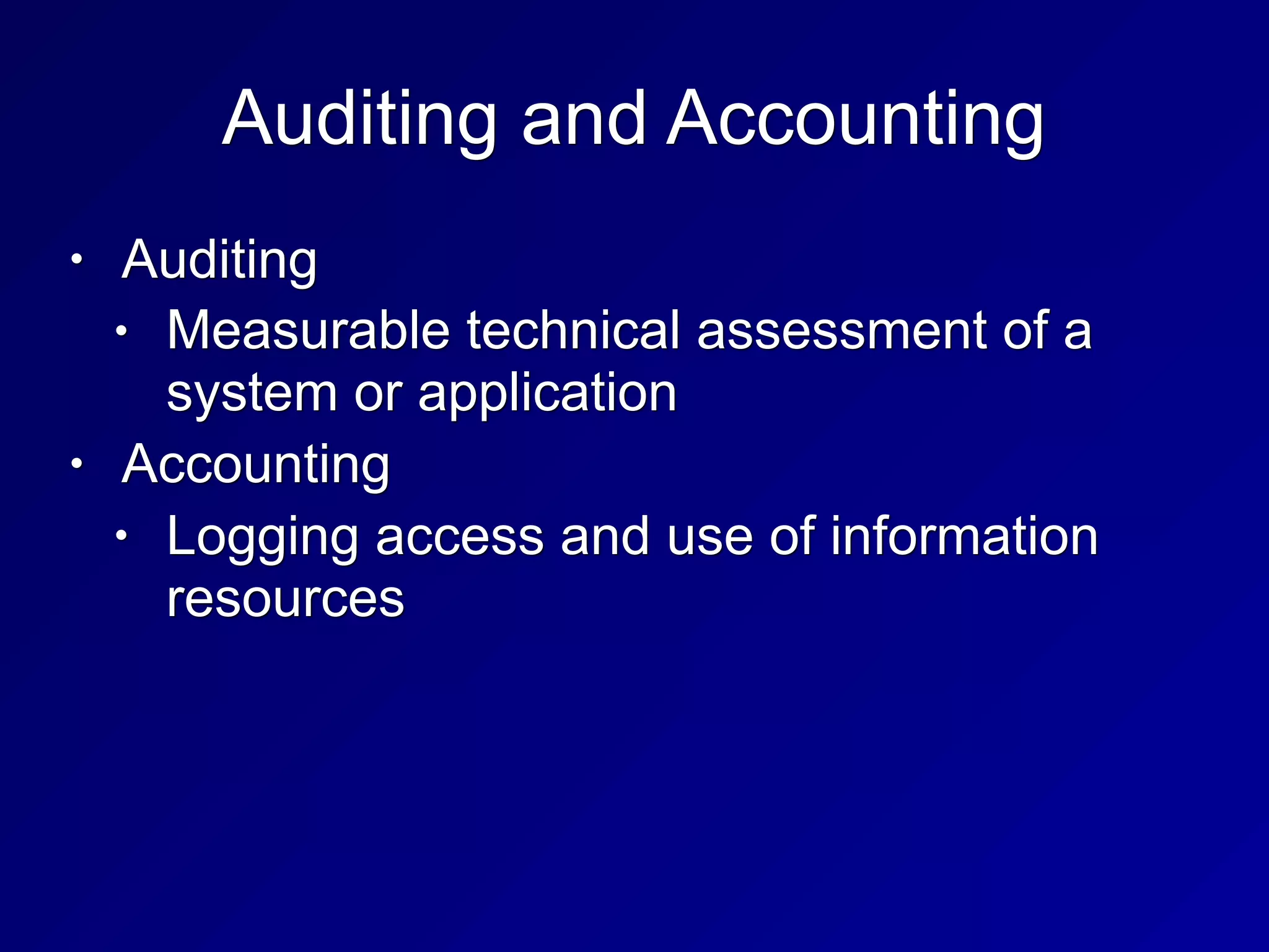 Auditing and Accounting
• Auditing
• Measurable technical assessment of a
system or application
• Accounting
• Logging access and use of information
resources
 