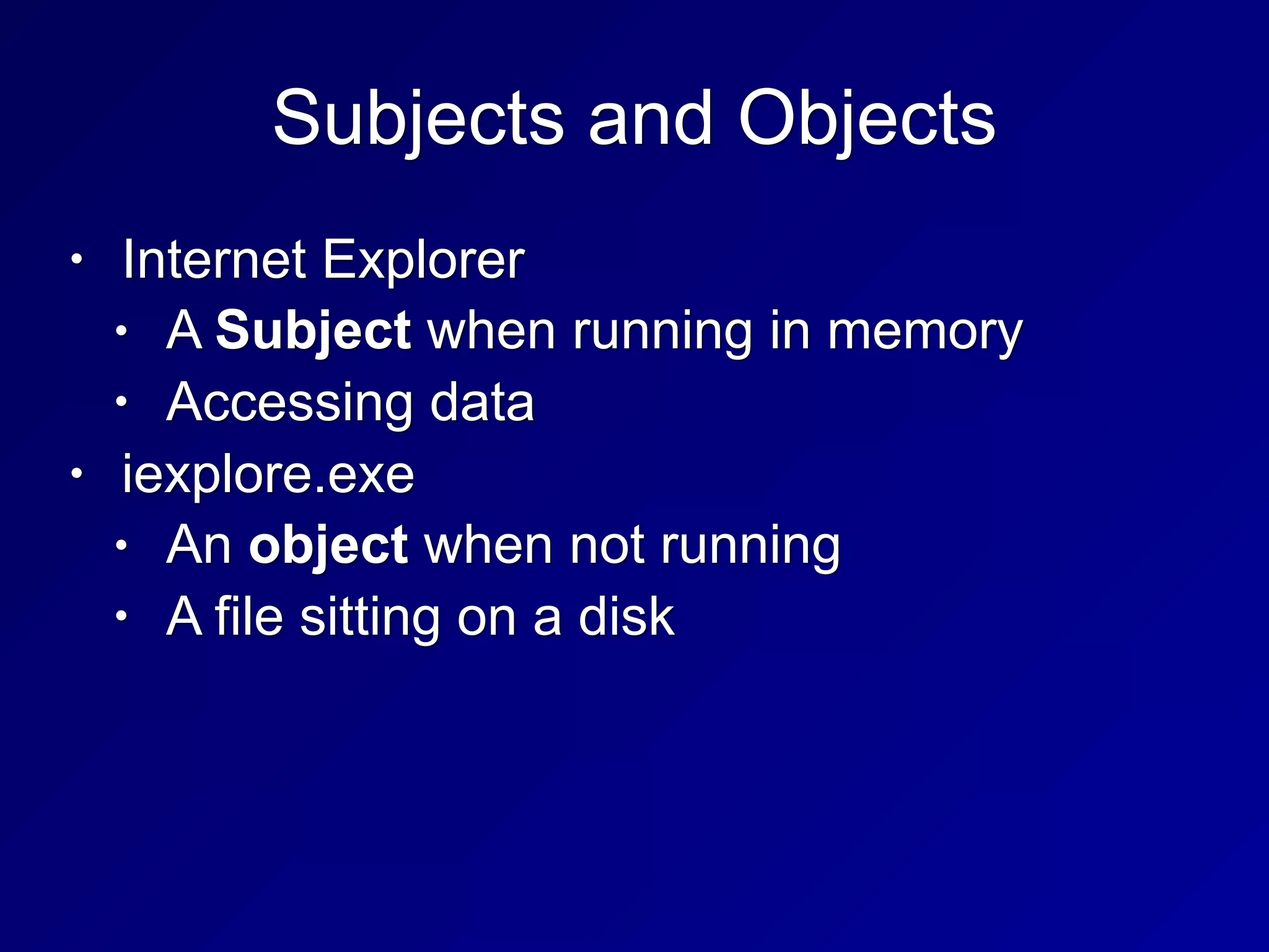 Subjects and Objects
• Internet Explorer
• A Subject when running in memory
• Accessing data
• iexplore.exe
• An object when not running
• A file sitting on a disk
 