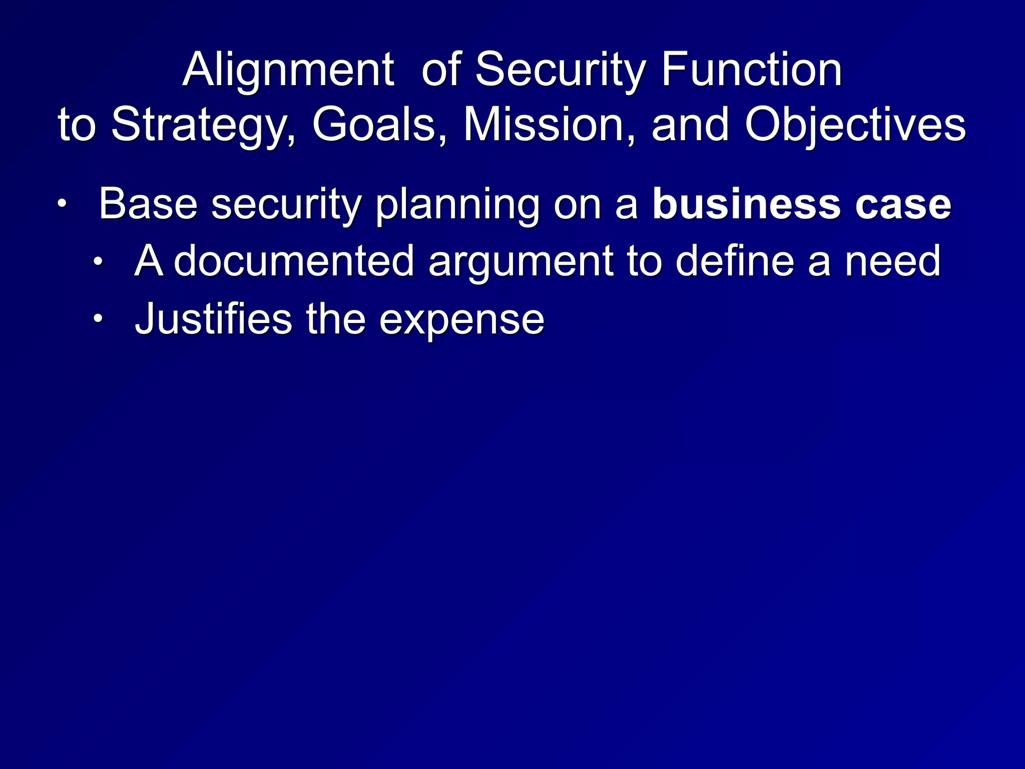 Alignment of Security Function
to Strategy, Goals, Mission, and Objectives
• Base security planning on a business case
• A documented argument to define a need
• Justifies the expense
 