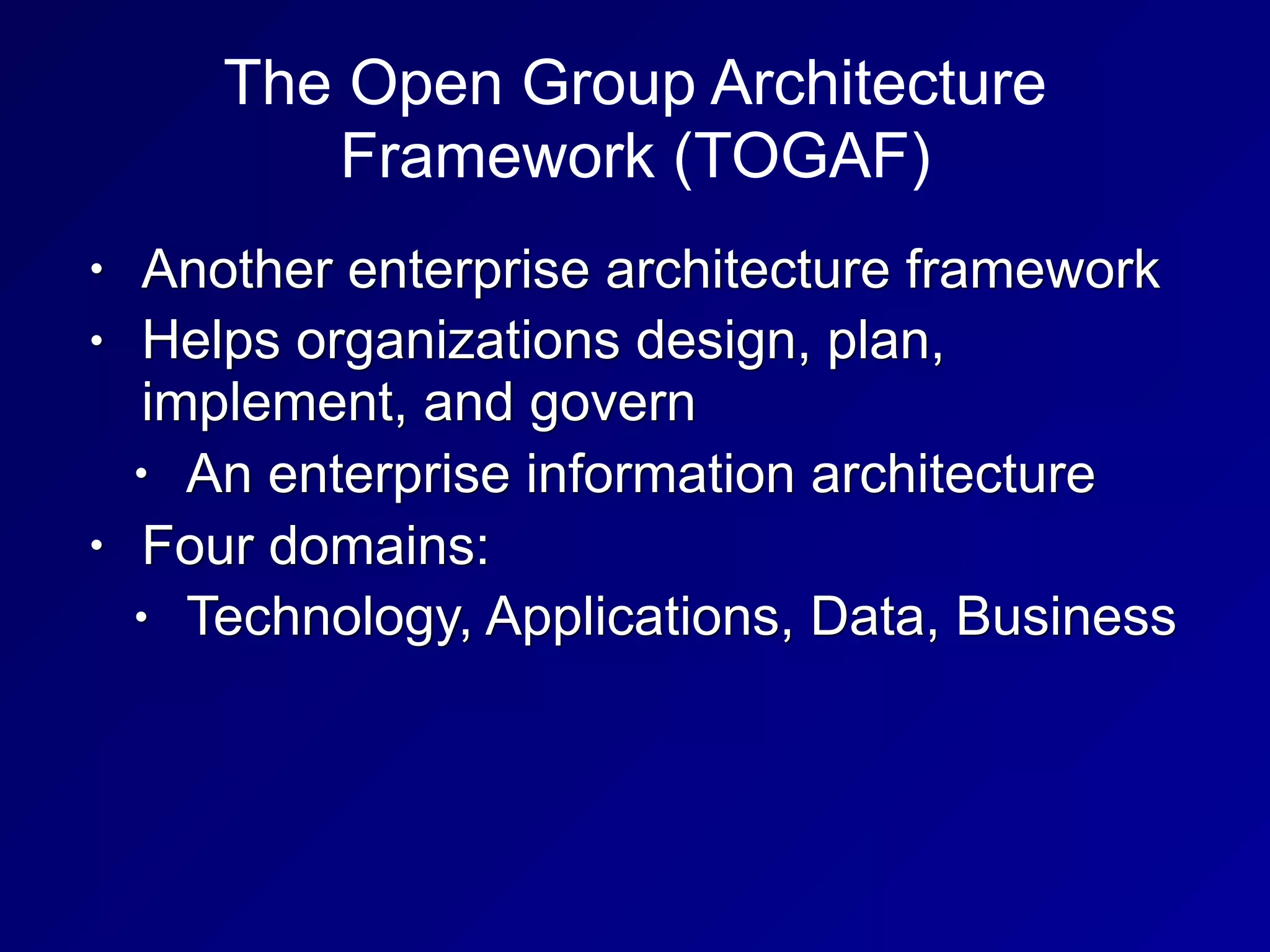 The Open Group Architecture
Framework (TOGAF)
• Another enterprise architecture framework
• Helps organizations design, plan,
implement, and govern
• An enterprise information architecture
• Four domains:
• Technology, Applications, Data, Business
 