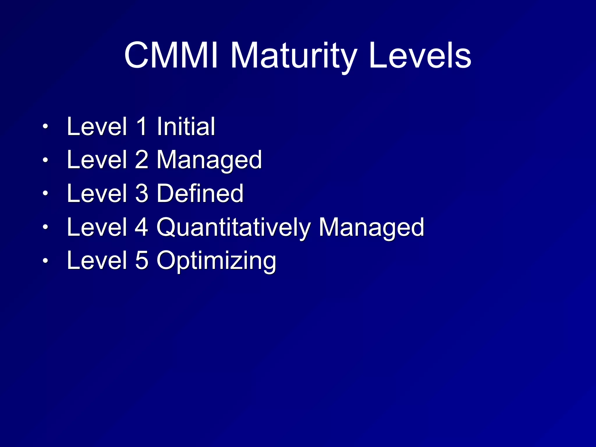 CMMI Maturity Levels
• Level 1 Initial
• Level 2 Managed
• Level 3 Defined
• Level 4 Quantitatively Managed
• Level 5 Optimizing
 