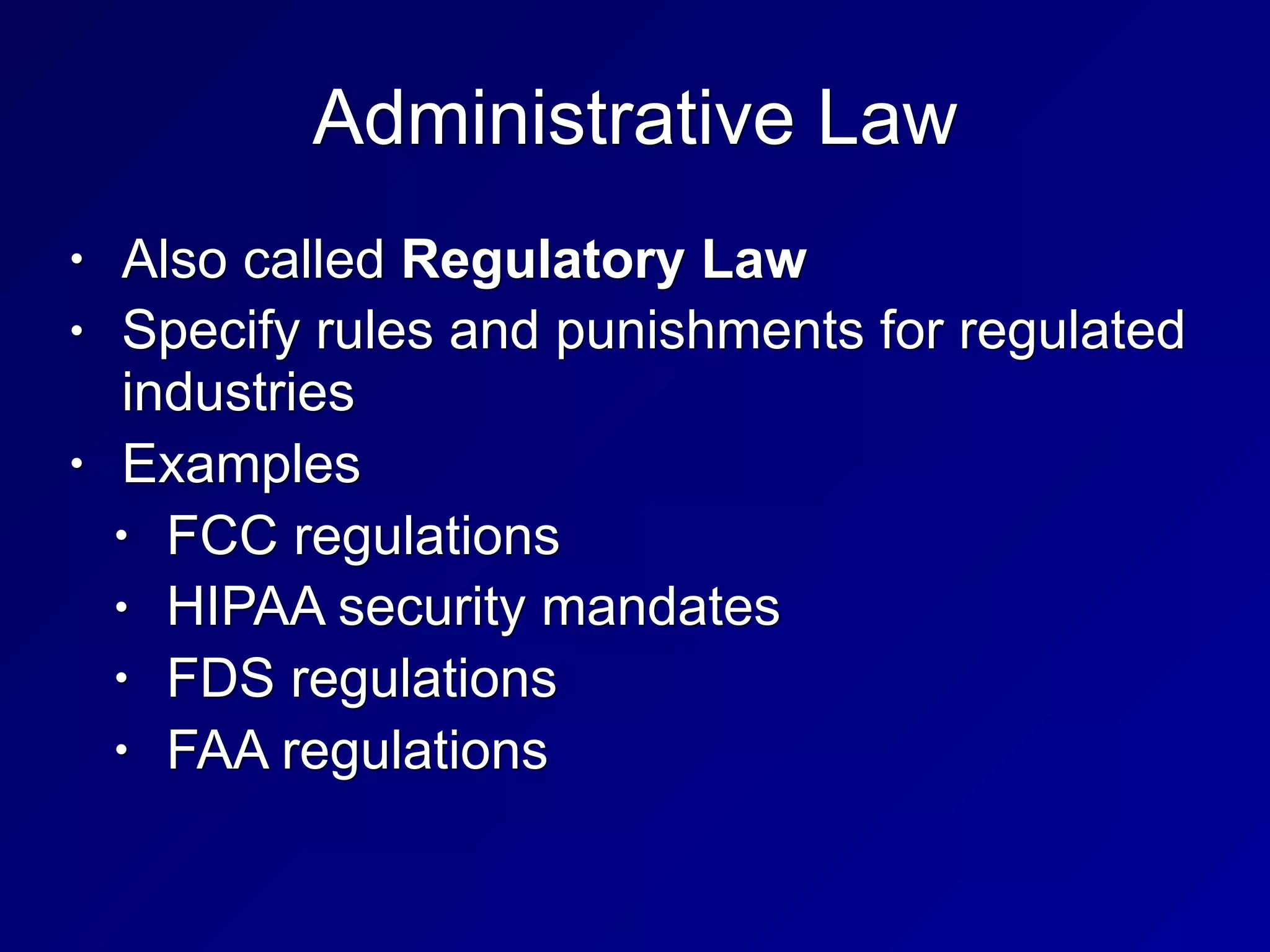 Administrative Law
• Also called Regulatory Law
• Specify rules and punishments for regulated
industries
• Examples
• FCC regulations
• HIPAA security mandates
• FDS regulations
• FAA regulations
 