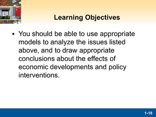 Learning Objectives
▪ You should be able to use appropriate
models to analyze the issues listed
above, and to draw appropriate
conclusions about the effects of
economic developments and policy
interventions.
1-18
 