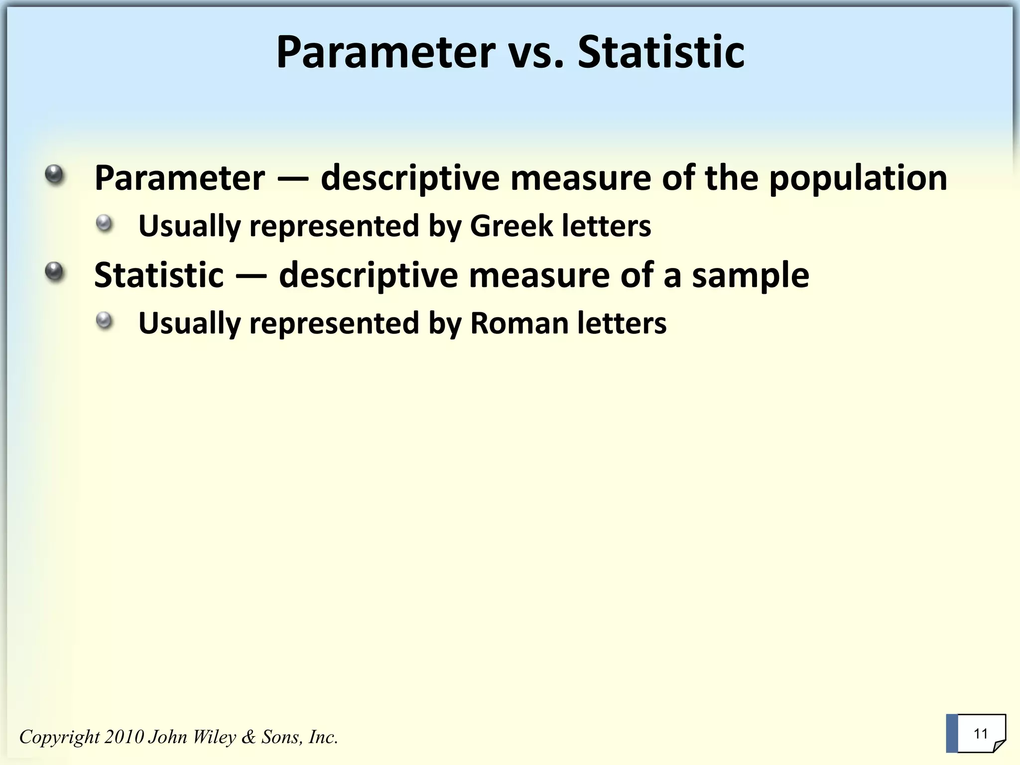 Copyright 2010 John Wiley & Sons, Inc. 11Copyright 2010 John Wiley & Sons, Inc. 11
Parameter vs. Statistic
Parameter — descriptive measure of the population
Usually represented by Greek letters
Statistic — descriptive measure of a sample
Usually represented by Roman letters
 