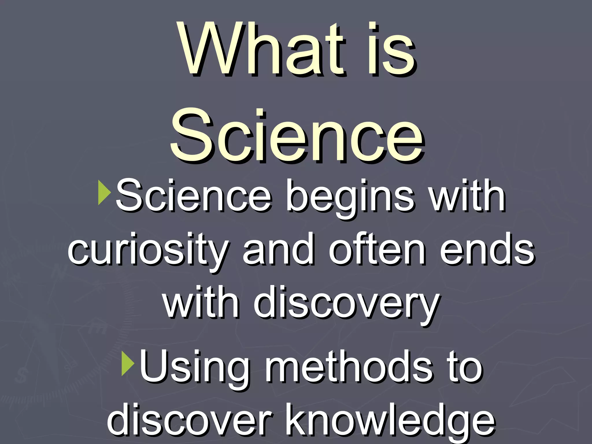 What is Science Science begins with curiosity and often ends with discovery Using methods to discover knowledge