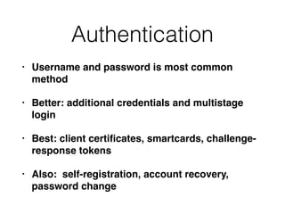 Authentication
• Username and password is most common
method
• Better: additional credentials and multistage
login
• Best: client certiﬁcates, smartcards, challenge-
response tokens
• Also: self-registration, account recovery,
password change
 