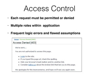 Access Control
• Each request must be permitted or denied
• Multiple roles within application
• Frequent logic errors and ﬂawed assumptions
 