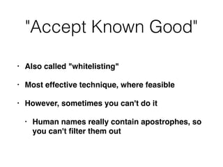 "Accept Known Good"
• Also called "whitelisting"
• Most effective technique, where feasible
• However, sometimes you can't do it
• Human names really contain apostrophes, so
you can't ﬁlter them out
 