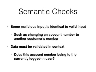 Semantic Checks
• Some malicious input is identical to valid input
• Such as changing an account number to
another customer's number
• Data must be validated in context
• Does this account number being to the
currently logged-in user?
 
