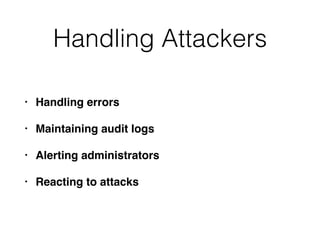 Handling Attackers
• Handling errors
• Maintaining audit logs
• Alerting administrators
• Reacting to attacks
 