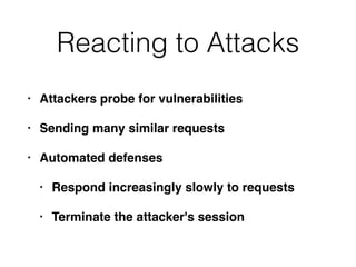 Reacting to Attacks
• Attackers probe for vulnerabilities
• Sending many similar requests
• Automated defenses
• Respond increasingly slowly to requests
• Terminate the attacker's session
 