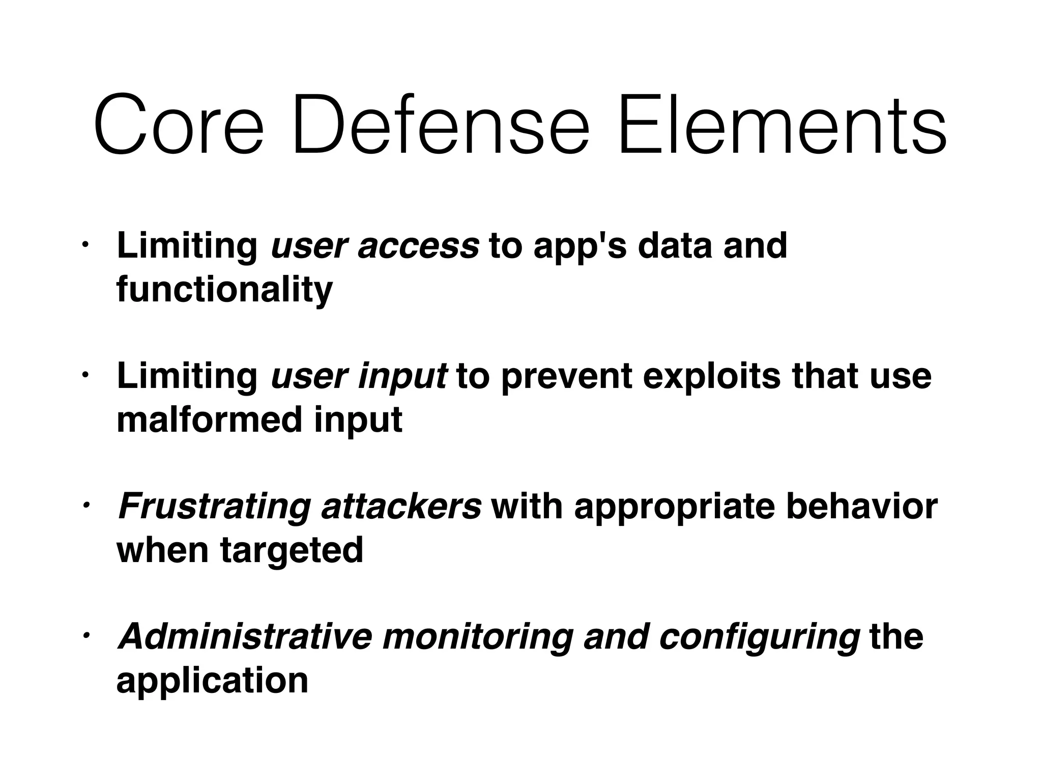 Core Defense Elements
• Limiting user access to app's data and
functionality
• Limiting user input to prevent exploits that use
malformed input
• Frustrating attackers with appropriate behavior
when targeted
• Administrative monitoring and conﬁguring the
application
 