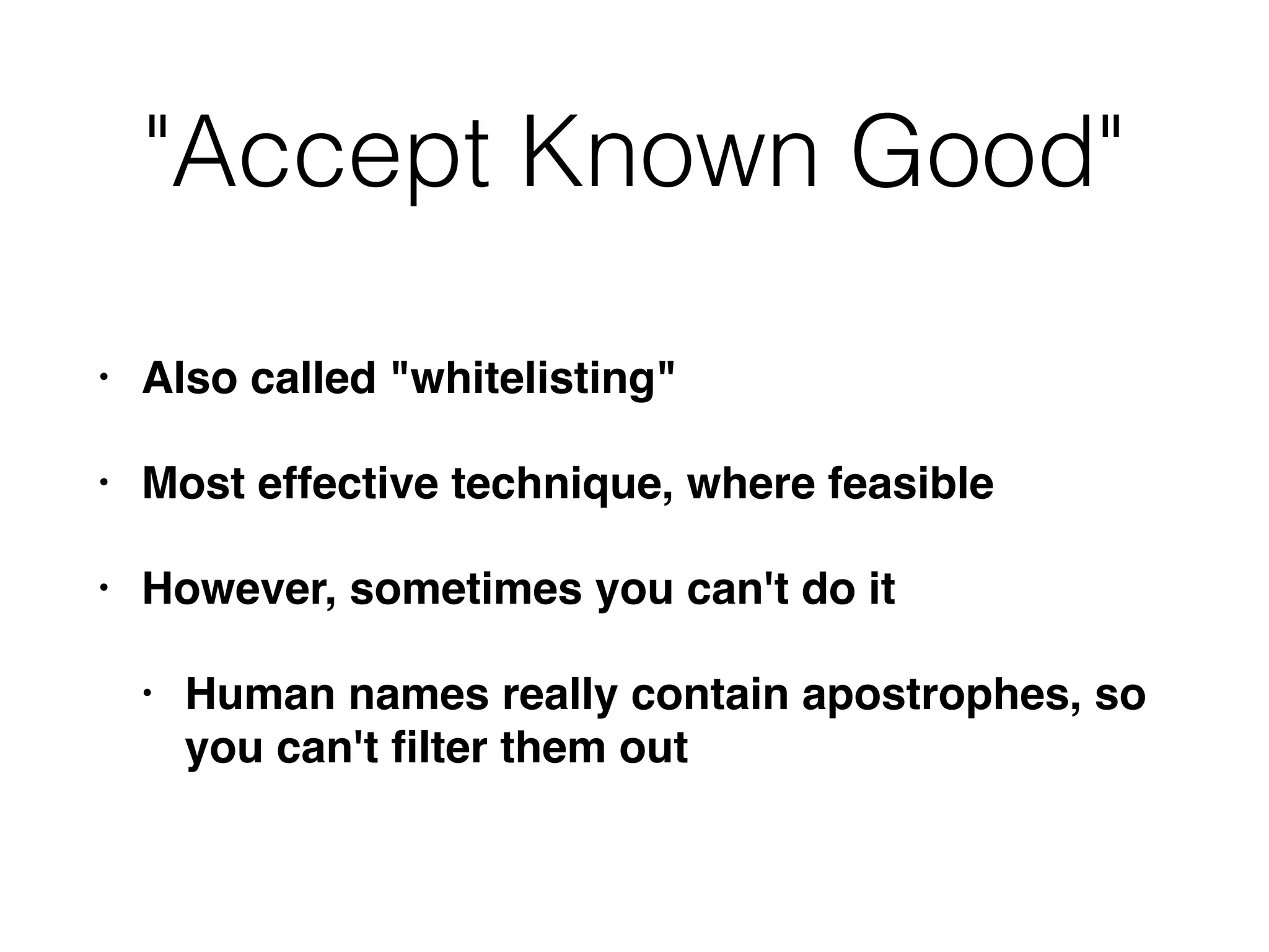 "Accept Known Good"
• Also called "whitelisting"
• Most effective technique, where feasible
• However, sometimes you can't do it
• Human names really contain apostrophes, so
you can't ﬁlter them out
 