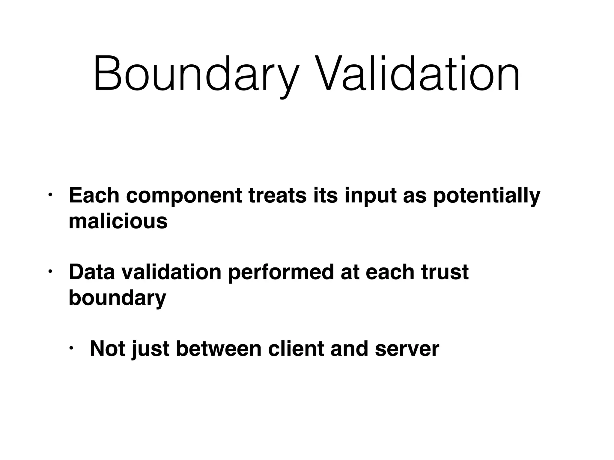 Boundary Validation
• Each component treats its input as potentially
malicious
• Data validation performed at each trust
boundary
• Not just between client and server
 
