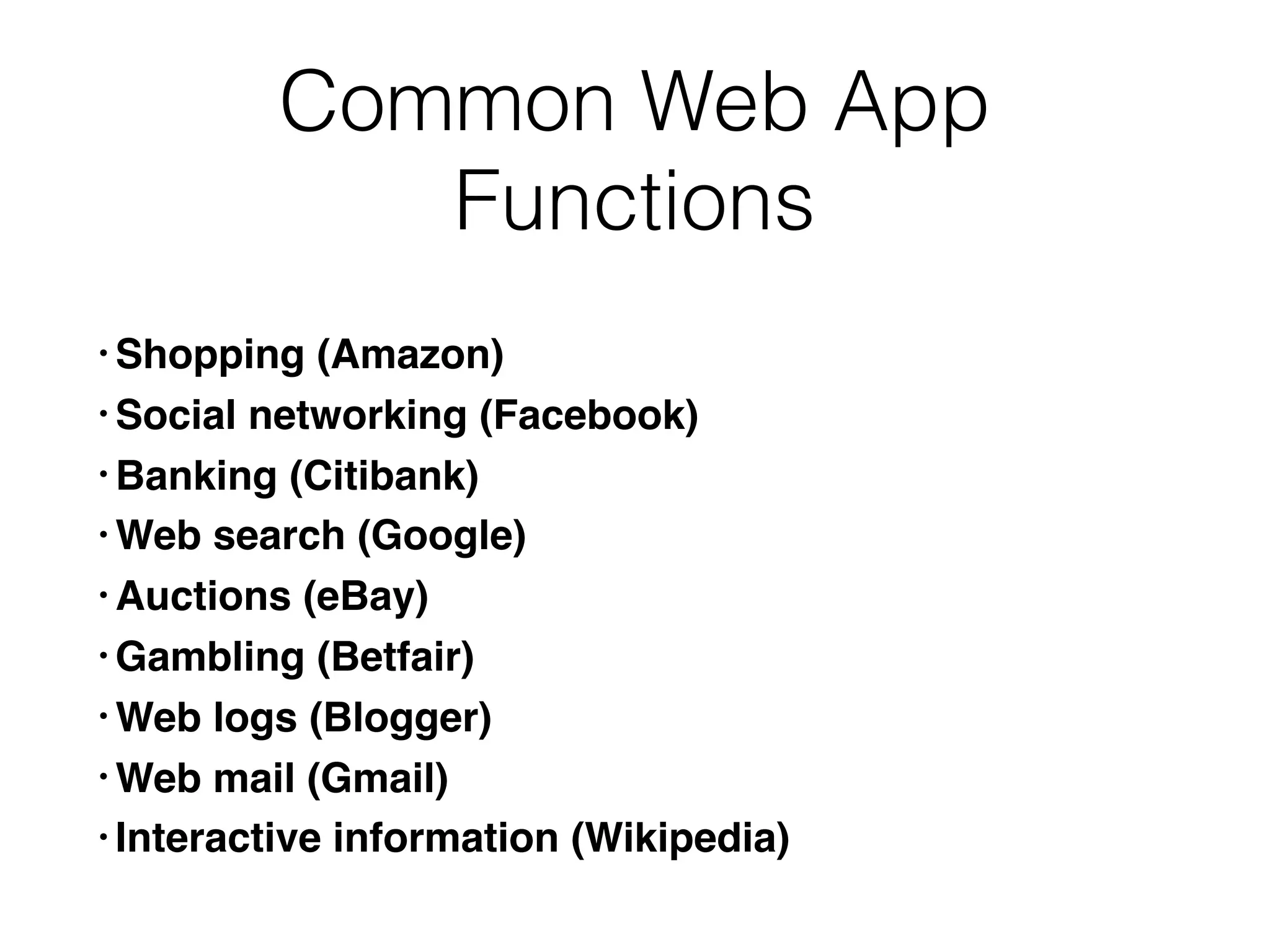 Common Web App
Functions
• Shopping (Amazon)
• Social networking (Facebook)
• Banking (Citibank)
• Web search (Google)
• Auctions (eBay)
• Gambling (Betfair)
• Web logs (Blogger)
• Web mail (Gmail)
• Interactive information (Wikipedia)
 
