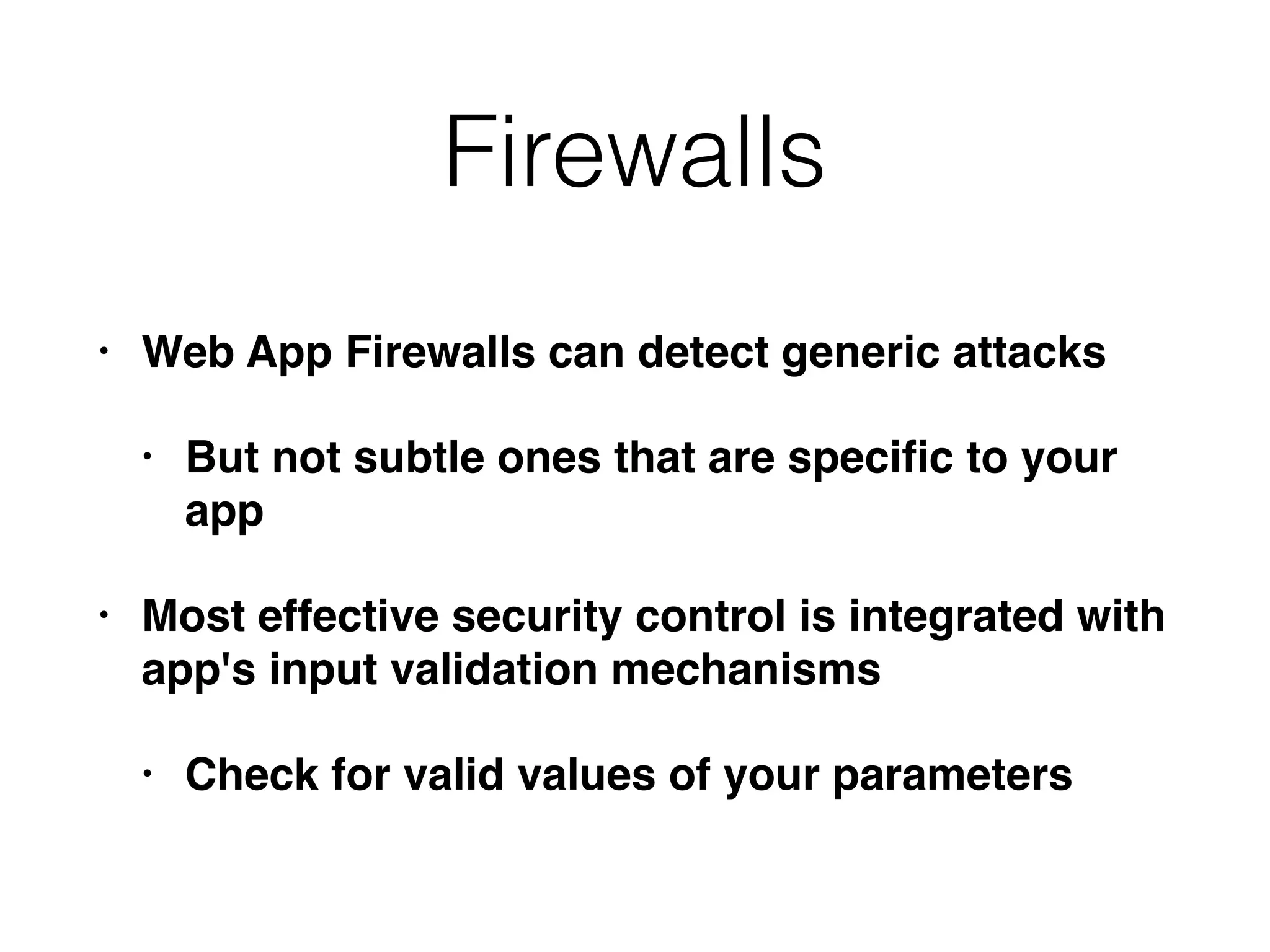 Firewalls
• Web App Firewalls can detect generic attacks
• But not subtle ones that are speciﬁc to your
app
• Most effective security control is integrated with
app's input validation mechanisms
• Check for valid values of your parameters
 