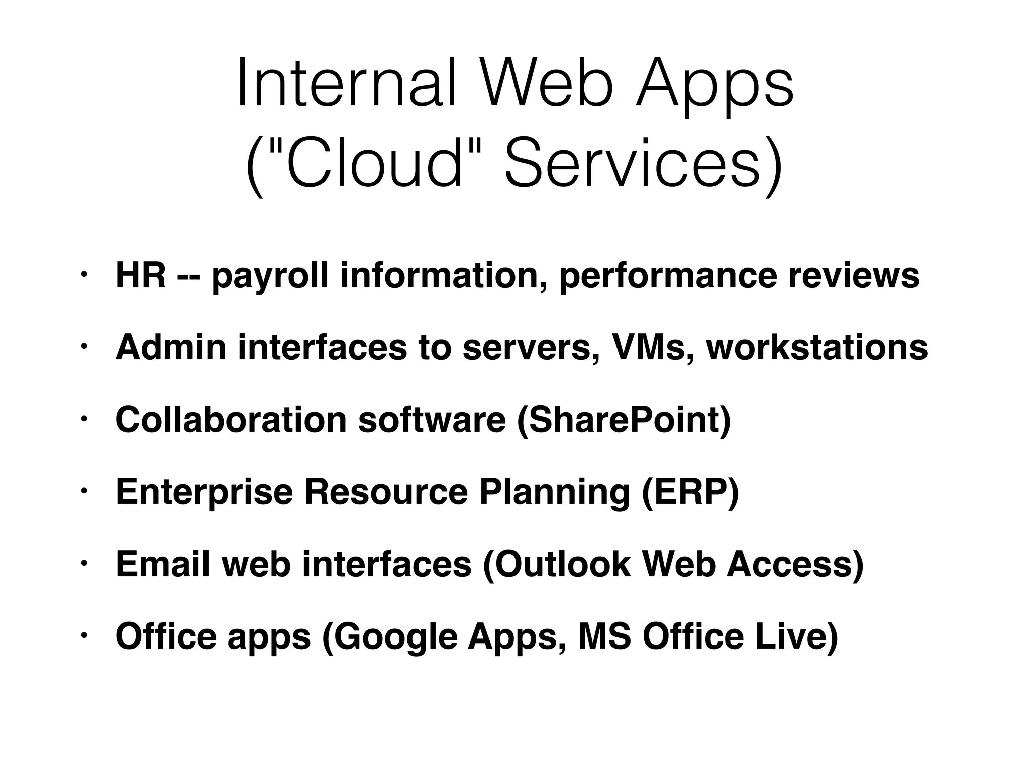 Internal Web Apps
("Cloud" Services)
• HR -- payroll information, performance reviews
• Admin interfaces to servers, VMs, workstations
• Collaboration software (SharePoint)
• Enterprise Resource Planning (ERP)
• Email web interfaces (Outlook Web Access)
• Ofﬁce apps (Google Apps, MS Ofﬁce Live)
 
