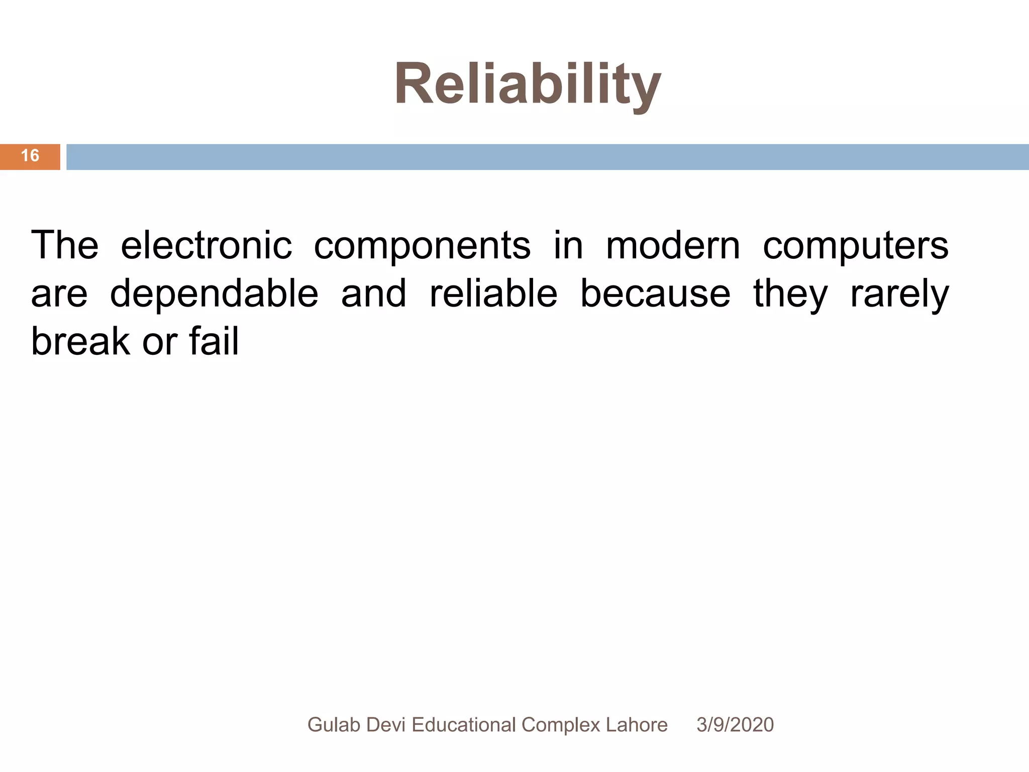 Reliability
The electronic components in modern computers
are dependable and reliable because they rarely
break or fail
3/9/2020Gulab Devi Educational Complex Lahore
16
 